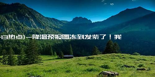 (11-13热点)-降温预报图冻到发紫了！我国大部将上演冷暖大逆转 局地降温超16℃！